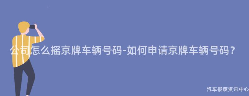 公司怎么摇京牌车辆号码-如何申请京牌车辆号码？