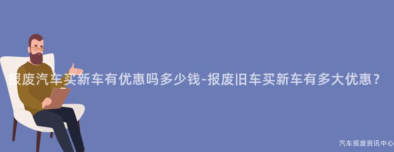 报废汽车买新车有优惠吗多少钱-报废旧车买新车有多大优惠？