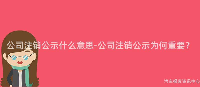 公司注销公示什么意思-公司注销公示为何重要？