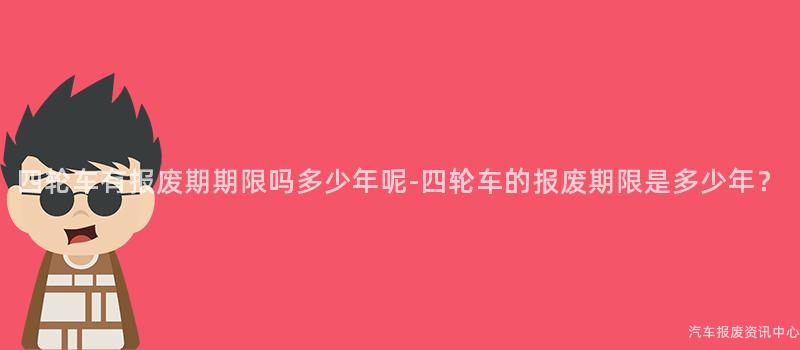 四轮车有报废期期限吗多少年呢-四轮车的报废期限是多少年？