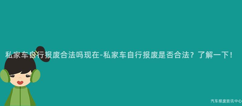 私家车自行报废合法吗现在-私家车自行报废是否合法？了解一下！