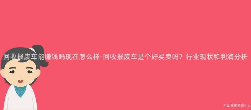 回收报废车能赚钱吗现在怎么样-回收报废车是个好买卖吗？行业现状和利润分析
