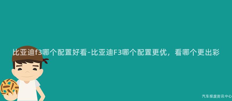 比亚迪f3哪个配置好看-比亚迪F3哪个配置更优，看哪个更出彩