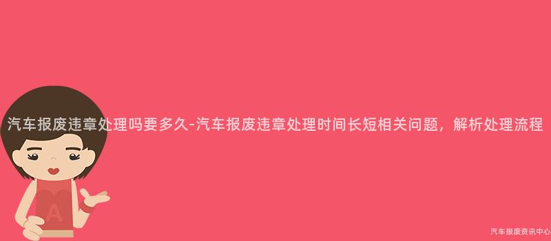汽车报废违章处理吗要多久-汽车报废违章处理时间长短相关问题，解析处理流程