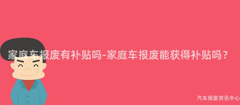 家庭车报废有补贴吗-家庭车报废能获得补贴吗？