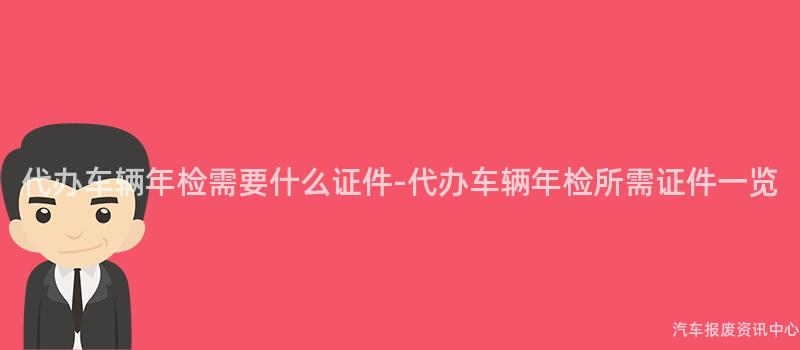 代办车辆年检需要什么证件-代办车辆年检所需证件一览