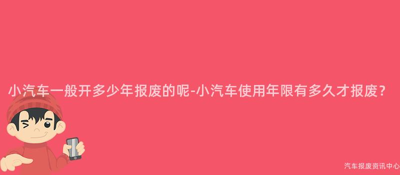 小汽车一般开多少年报废的呢-小汽车使用年限有多久才报废？
