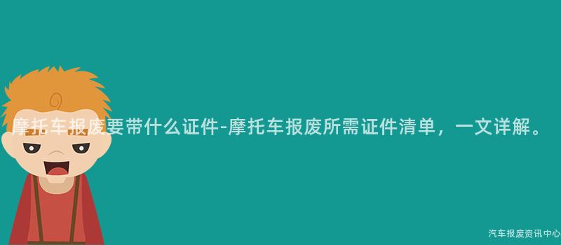 摩托车报废要带什么证件-摩托车报废所需证件清单，一文详解。