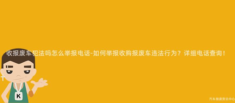 收报废车犯法吗怎么举报电话-如何举报收购报废车违法行为？详细电话查询！