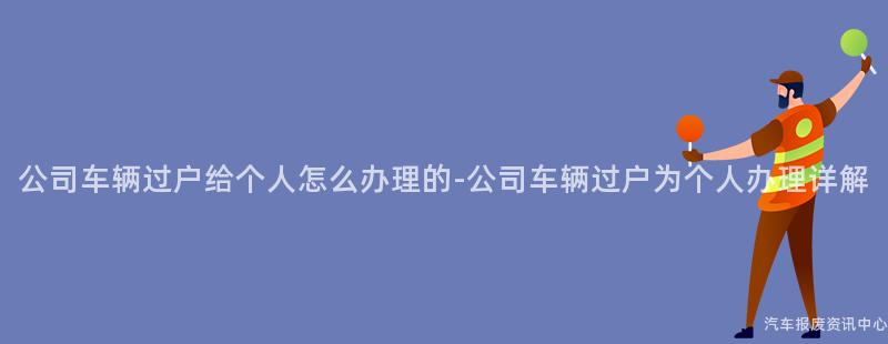公司车辆过户给个人怎么办理的-公司车辆过户为个人办理详解