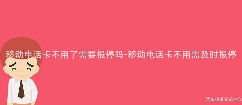 移动电话卡不用了需要报停吗-移动电话卡不用需及时报停