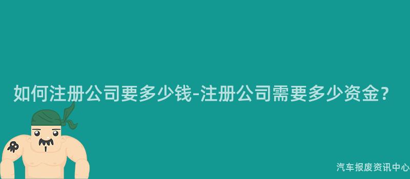 如何注册公司要多少钱-注册公司需要多少资金？