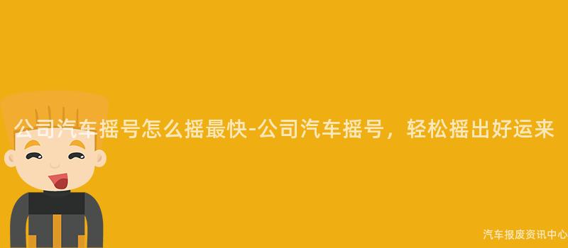 公司汽车摇号怎么摇最快-公司汽车摇号，轻松摇出好运来