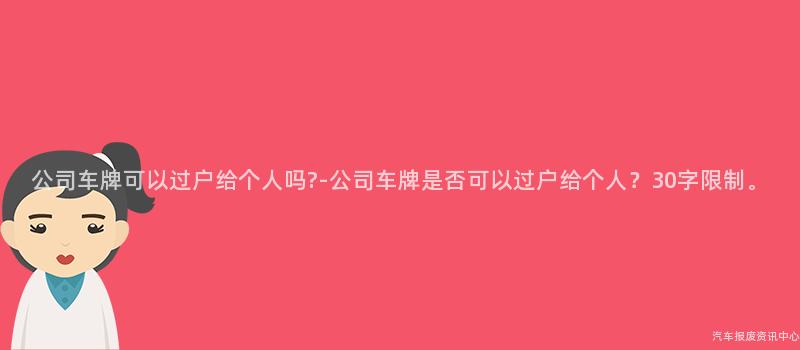 公司车牌可以过户给个人吗?-公司车牌是否可以过户给个人？30字限制。