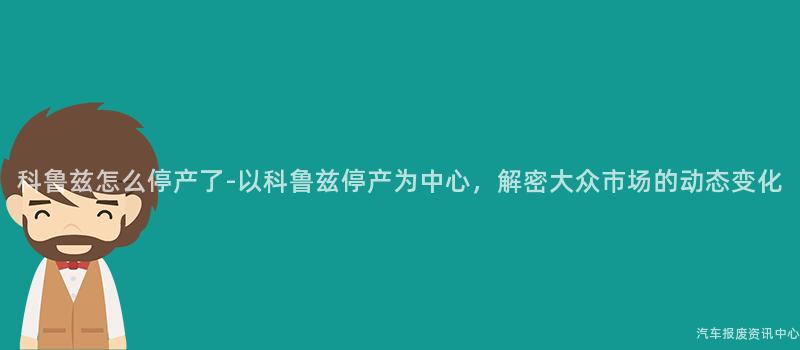 科鲁兹怎么停产了-以科鲁兹停产为中心，解密大众市场的动态变化