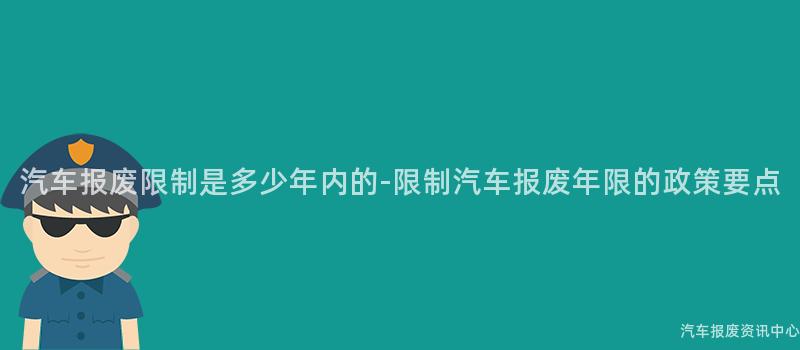 汽车报废限制是多少年内的-限制汽车报废年限的政策要点