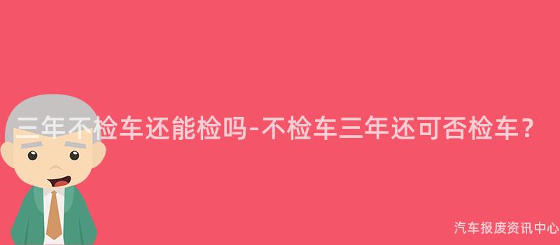 三年不检车还能检吗-不检车三年还可否检车？