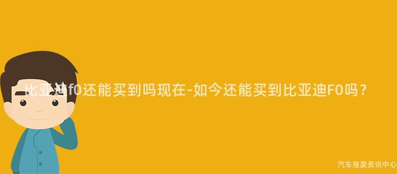 比亚迪f0还能买到吗现在-如今还能买到比亚迪F0吗？