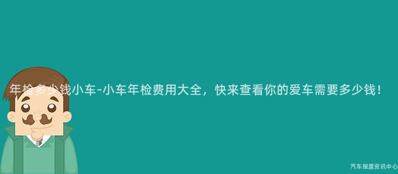 年检多少钱小车-小车年检费用大全，快来查看你的爱车需要多少钱！
