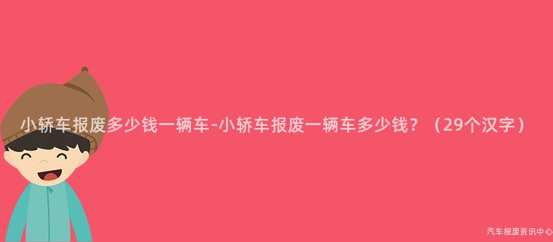 小轿车报废多少钱一辆车-小轿车报废一辆车多少钱？（29个汉字）