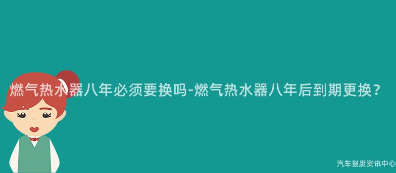 燃气热水器八年必须要换吗-燃气热水器八年后到期更换？