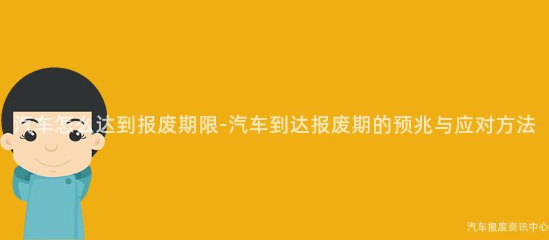 汽车怎么达到报废期限-汽车到达报废期的预兆与应对方法