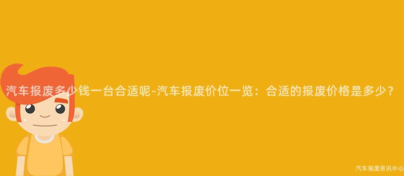 汽车报废多少钱一台合适呢-汽车报废价位一览：合适的报废价格是多少？