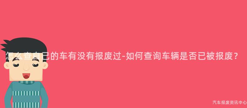 怎么查自己的车有没有报废过-如何查询车辆是否已被报废？