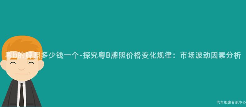 粤b的牌照多少钱一个-探究粤B牌照价格变化规律：市场波动因素分析