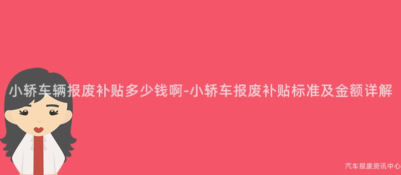 小轿车辆报废补贴多少钱啊-小轿车报废补贴标准及金额详解