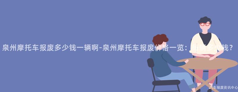 泉州摩托车报废多少钱一辆啊-泉州摩托车报废价格一览：每辆多少钱？