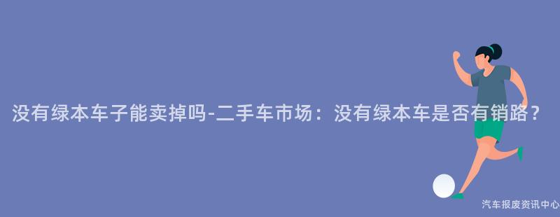 没有绿本车子能卖掉吗-二手车市场：没有绿本车是否有销路？