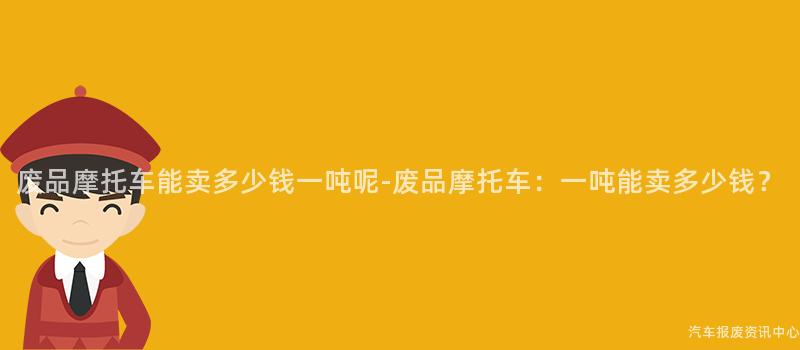 废品摩托车能卖多少钱一吨呢-废品摩托车：一吨能卖多少钱？