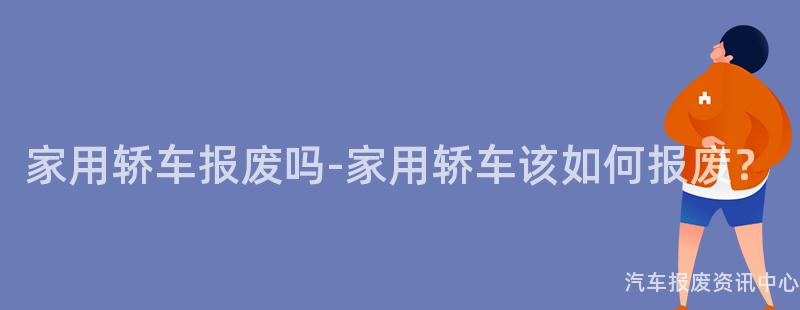 家用轿车报废吗-家用轿车该如何报废？