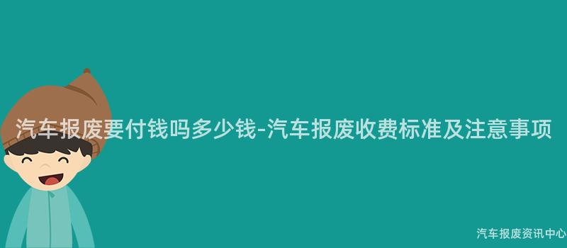 汽车报废要付钱吗多少钱-汽车报废收费标准及注意事项
