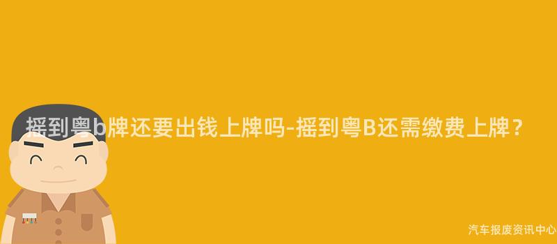 摇到粤b牌还要出钱上牌吗-摇到粤B还需缴费上牌？