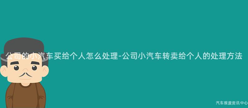 公司的小汽车买给个人怎么处理-公司小汽车转卖给个人的处理方法