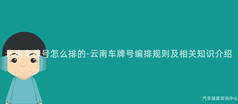 云南车牌号怎么排的-云南车牌号编排规则及相关知识介绍