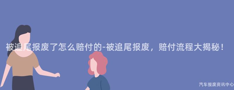 被追尾报废了怎么赔付的-被追尾报废，赔付流程大揭秘！