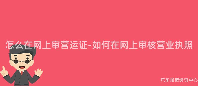 怎么在网上审营运证-如何在网上审核营业执照