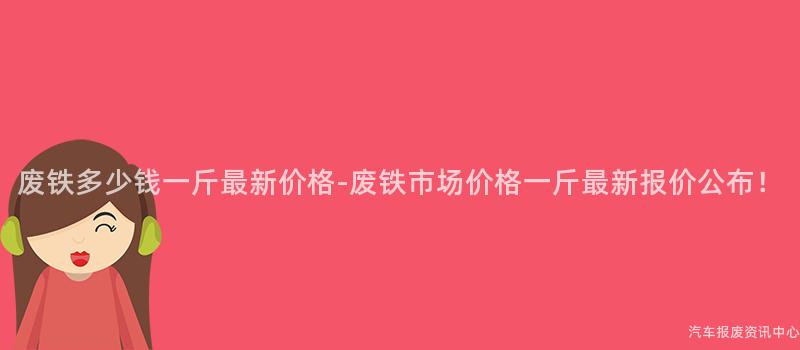 废铁多少钱一斤最新价格-废铁市场价格一斤最新报价公布！