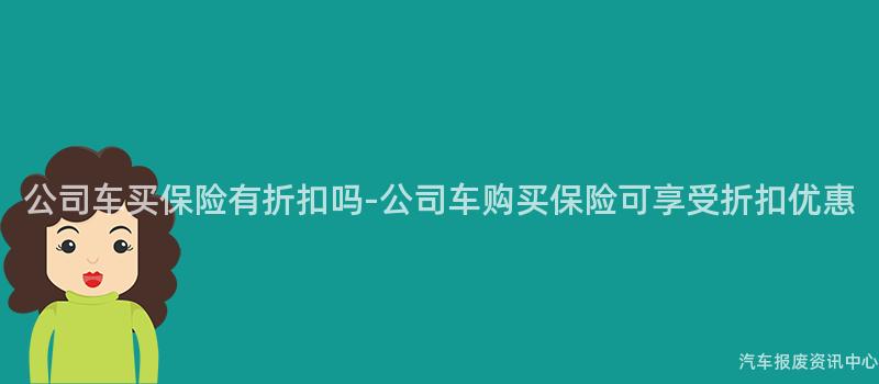 公司车买保险有折扣吗-公司车购买保险可享受折扣优惠