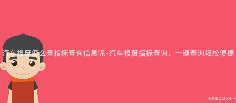 汽车报废怎么查指标查询信息呢-汽车报废指标查询，一键查询轻松便捷