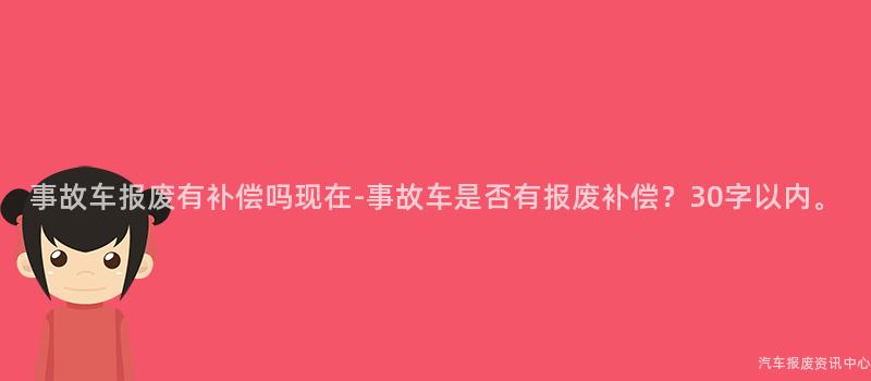 事故车报废有补偿吗现在-事故车是否有报废补偿？30字以内。