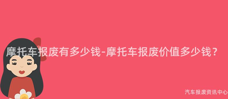 摩托车报废有多少钱-摩托车报废价值多少钱？