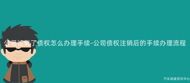 公司注销了债权怎么办理手续-公司债权注销后的手续办理流程