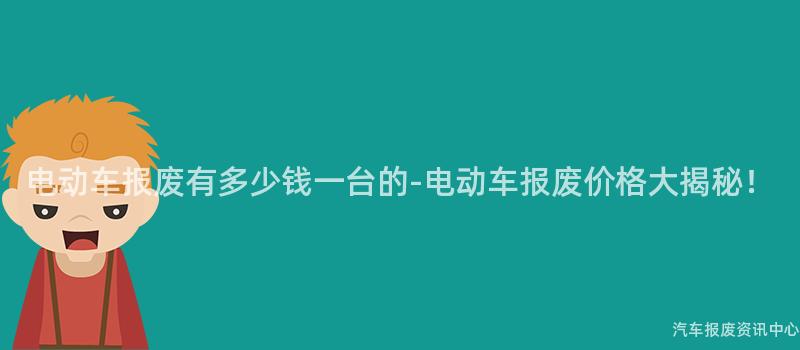 电动车报废有多少钱一台的-电动车报废价格大揭秘！