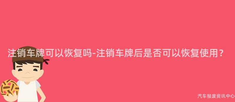 注销车牌可以恢复吗-注销车牌后是否可以恢复使用？