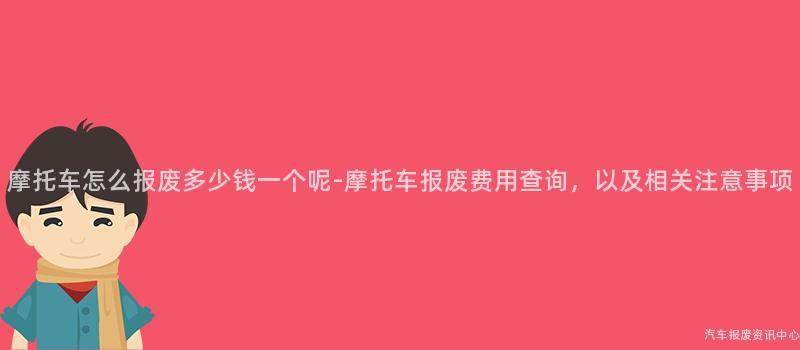 摩托车怎么报废多少钱一个呢-摩托车报废费用查询，以及相关注意事项