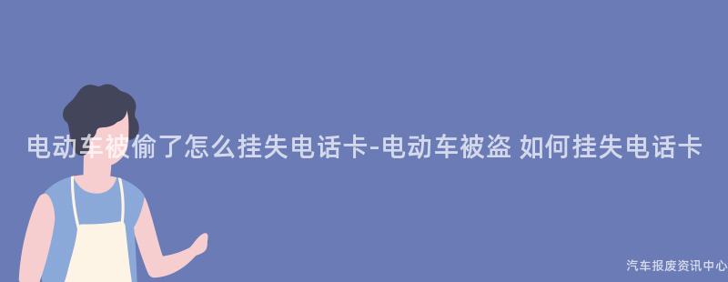 电动车被偷了怎么挂失电话卡-电动车被盗 如何挂失电话卡